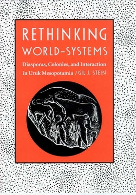 Rethinking World-Systems: Diasporas, Colonies, and Interaction in Uruk Mesopotamia by Stein, Gil J.