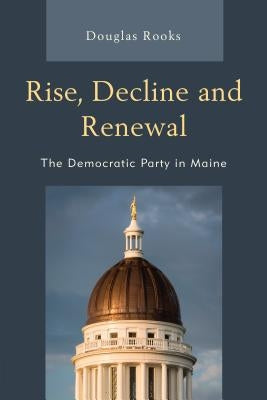 Rise, Decline and Renewal: The Democratic Party in Maine by Rooks, Doug