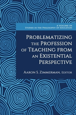 Problematizing the Profession of Teaching From an Existential Perspective by Zimmerman, Aaron S.