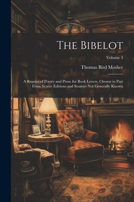The Bibelot: A Reprint of Poetry and Prose for Book Lovers, Chosen in Part From Scarce Editions and Sources Not Generally Known; Vo by Mosher, Thomas Bird