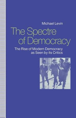 The Spectre of Democracy: The Rise of Modern Democracy as Seen by Its Critics by Levin, Michael