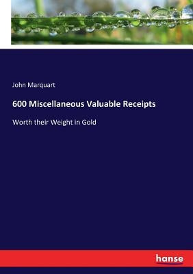 600 Miscellaneous Valuable Receipts: Worth their Weight in Gold by Marquart, John