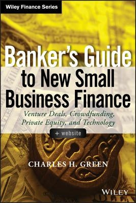 Banker's Guide to New Small Business Finance: Venture Deals, Crowdfunding, Private Equity, and Technology by Green, Charles H.
