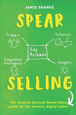 Spear Selling: The Ultimate Account-Based Sales Guide for the Modern Digital Sales Professional by Shanks, Jamie