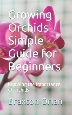Growing Orchids Simple Guide for Beginners: Knowing the Importance of Orchids by Orlan, Braxton