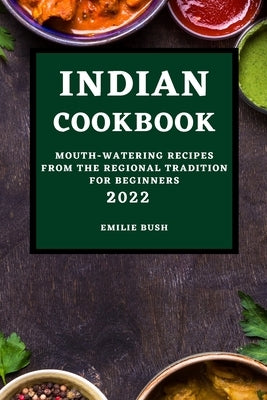 Indian Cookbook 2022: Mouth-Watering Recipes from the Regional Tradition for Beginners by Bush, Emilie
