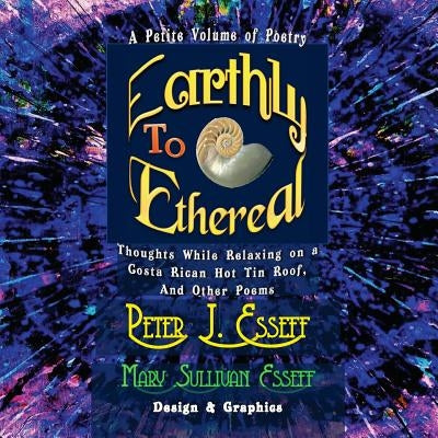 Earthly to Ethereal: Thoughts While Relaxing on a Costa Rican Hot Tin Roof, And Other Poems by Esseff, Mary Sullivan