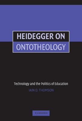 Heidegger on Ontotheology: Technology and the Politics of Education by Thomson, Iain