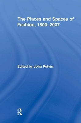 The Places and Spaces of Fashion, 1800-2007 by Potvin, John