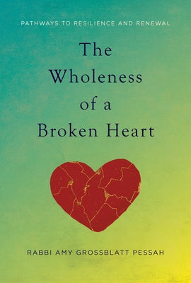 The Wholeness of a Broken Heart: Pathways to Resilience and Renewal by Grossblatt Pessah, Amy