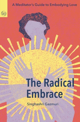 The Radical Embrace: A Meditator's Guide to Embodying Love by Gazmuri, Singhashri