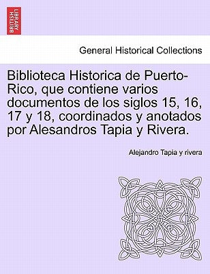 Biblioteca Historica de Puerto-Rico, que contiene varios documentos de los siglos 15, 16, 17 y 18, coordinados y anotados por Alesandros Tapia y River by Tapia Y. Rivera, Alejandro