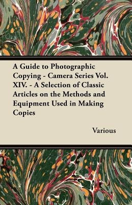 A Guide to Photographic Copying - Camera Series Vol. XIV. - A Selection of Classic Articles on the Methods and Equipment Used in Making Copies by Various