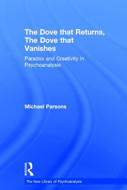 The Dove That Returns, the Dove That Vanishes: Paradox and Creativity in Psychoanalysis by Parsons, Michael