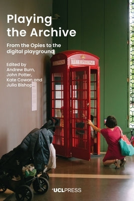 Playing the Archive: From the Opies to the Digital Playground by Burn, Andrew
