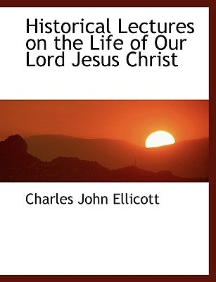 Historical Lectures on the Life of Our Lord Jesus Christ by Ellicott, Charles John