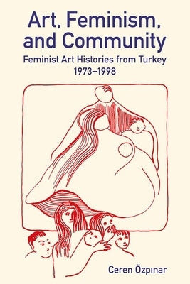 Art, Feminism, and Community: Feminist Art Histories from Turkey, 1973-1998 by Özpinar, Ceren