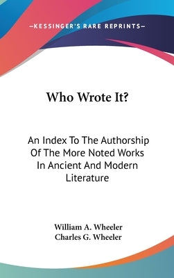 Who Wrote It?: An Index To The Authorship Of The More Noted Works In Ancient And Modern Literature by Wheeler, William a.