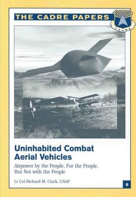 Uninhabited Combat Aerial Vehicles: Airpower by the People, For the People, But Not With the People: CADRE Paper No. 8 by Press, Air University
