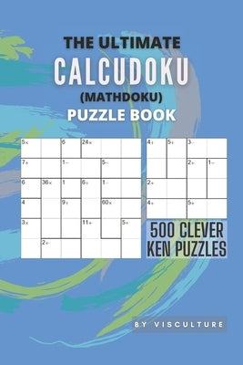 The Ultimate CalcuDoku (Mathdoku) Puzzle Book: 500 Clever Ken Puzzles for Adults and Kids, Compact Logical Arithmetic Crossword Puzzles by Publishing, Visculture