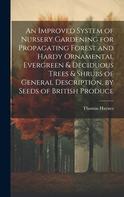 An Improved System of Nursery Gardening for Propagating Forest and Hardy Ornamental Evergreen & Deciduous Trees & Shrubs of General Description, by Se by Haynes, Thomas