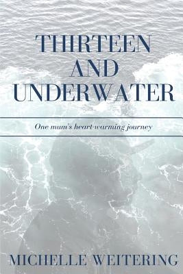 Thirteen and Underwater: One mum's heart-warming journey by Weitering, Michelle
