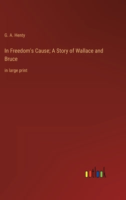 In Freedom's Cause; A Story of Wallace and Bruce: in large print by Henty, G. a.