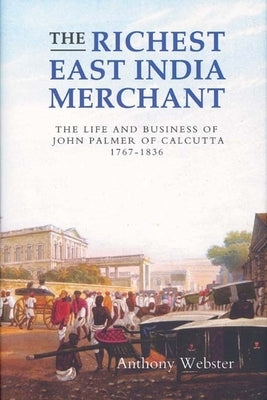 The Richest East India Merchant: The Life and Business of John Palmer of Calcutta, 1767-1836 by Webster, Anthony