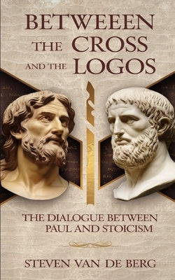 Between the Cross and the Logos: The dialogue between Paul and Stoicism by Van de Berg, Steven