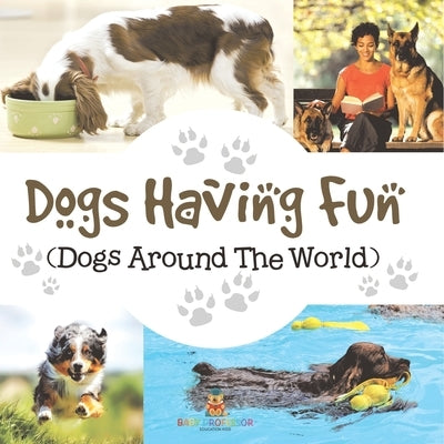 Dogs Having Fun (Dogs Around The World) by Baby Professor