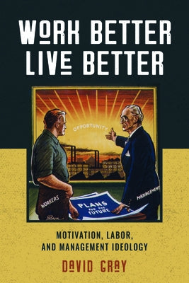 Work Better, Live Better: Motivation, Labor, and Management Ideology by Gray, David A.