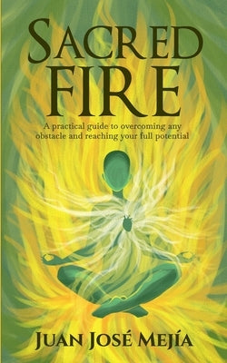 Sacred Fire: A practical guide to overcoming any obstacle and reaching your full potential by Mej?a, Juan Jos?