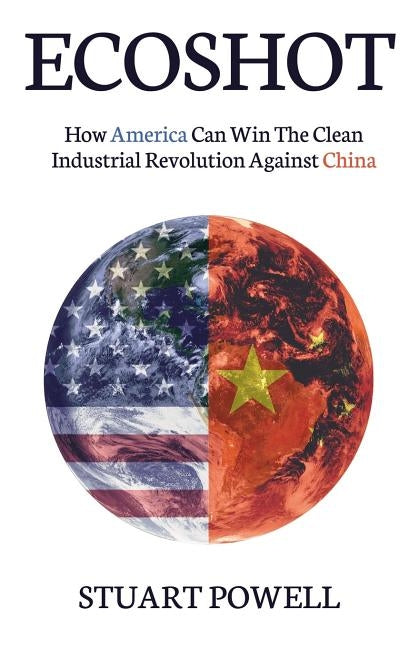 Ecoshot: How America Can Win the Clean Industrial Revolution Against China by Powell, Stuart