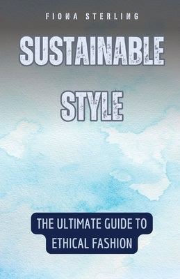 Sustainable Style: The Ultimate Guide to Ethical Fashion by Sterling, Fiona