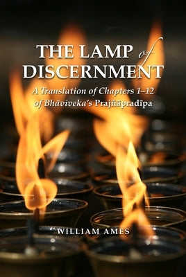 The Lamp of Discernment: A Translation of Chapters 1-12 of Bhāvaviveka's Prajñāpradīpa by Ames, William L.