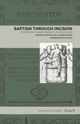 Baptism Through Incision: The Postmortem Cesarean Operation in the Spanish Empire by Few, Martha