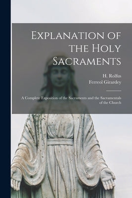 Explanation of the Holy Sacraments: a Complete Exposition of the Sacraments and the Sacramentals of the Church by Rolfus, H. (Hermann) 1821-1896