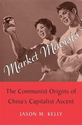 Market Maoists: The Communist Origins of China's Capitalist Ascent by Kelly, Jason M.