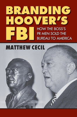 Branding Hoover's FBI: How the Boss's PR Men Sold the Bureau to America by Cecil, Matthew