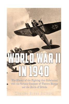 World War II in 1940: The History of the Fighting that Culminated with the German Conquest of Western Europe and the Battle of Britain by Charles River
