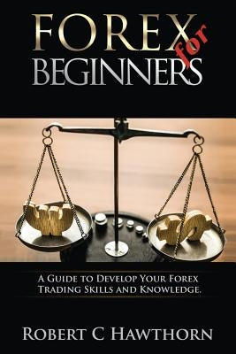 Forex for Beginners: A Guide to Develop Your Forex Trading Skills and Knowledge by Hawthorn, Robert C.