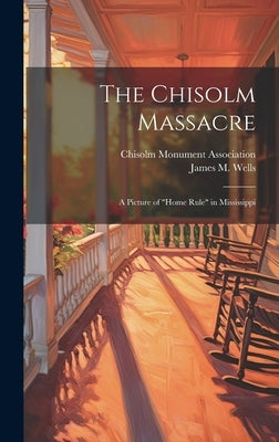 The Chisolm Massacre: A Picture of "Home Rule" in Mississippi by Wells, James M.