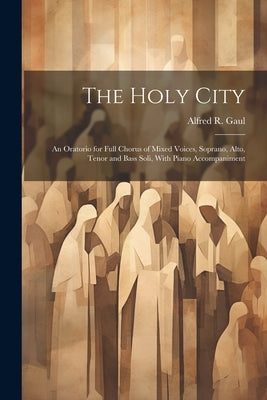 The Holy City: An Oratorio for Full Chorus of Mixed Voices, Soprano, Alto, Tenor and Bass Soli, With Piano Accompaniment by Gaul, Alfred R. 1837-1913