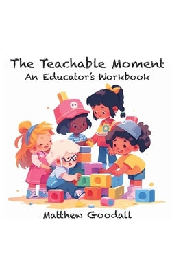 The Teachable Moment: An Educator's Workbook by Goodall, Matthew Dion