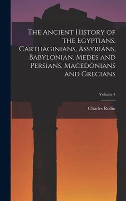 The Ancient History of the Egyptians, Carthaginians, Assyrians, Babylonian, Medes and Persians, Macedonians and Grecians; Volume 4 by Rollin, Charles
