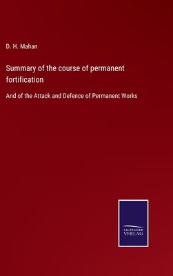 Summary of the course of permanent fortification: And of the Attack and Defence of Permanent Works by Mahan, D. H.