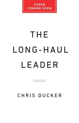 The Long-Haul Leader: Ten Strategies to Work Smarter, Live Better, and Achieve Lasting Success by Ducker, Chris