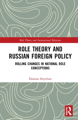 Role Theory and Russian Foreign Policy: Rolling Changes in National Role Conceptions by Strycharz, Damian