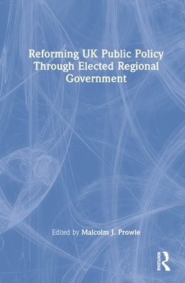 Reforming UK Public Policy Through Elected Regional Government by Prowle, Malcolm J.