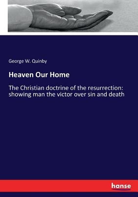 Heaven Our Home: The Christian doctrine of the resurrection: showing man the victor over sin and death by Quinby, George W.